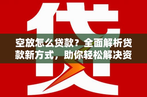 同江空放怎么贷款？全面解析贷款新方式，助你轻松解决资金难题