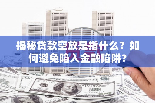 凤阳揭秘贷款空放是指什么？如何避免陷入金融陷阱？