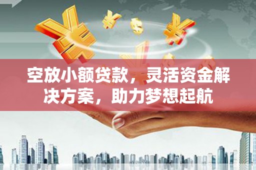 黄南空放小额贷款，灵活资金解决方案，助力梦想起航