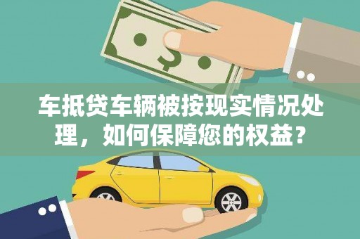 安丘车抵贷车辆被按现实情况处理，如何保障您的权益？