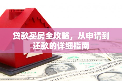 临颍贷款买房全攻略，从申请到还款的详细指南