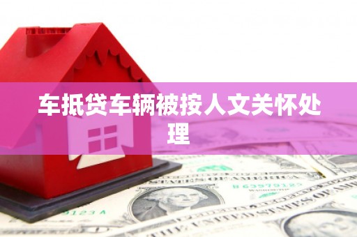 怀安车抵贷车辆被按人文关怀处理