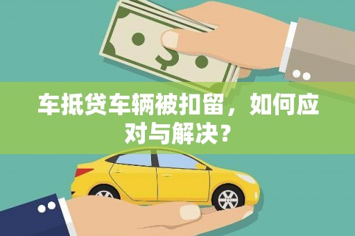 安丘车抵贷车辆被扣留，如何应对与解决？