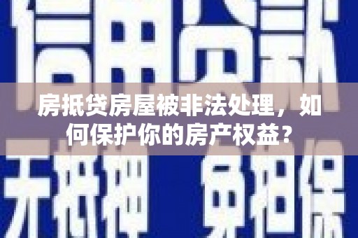 济源房抵贷房屋被非法处理，如何保护你的房产权益？
