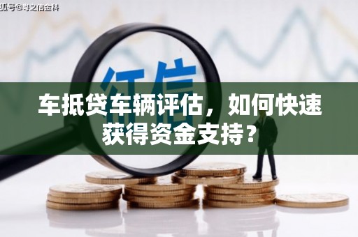 阜阳车抵贷车辆评估，如何快速获得资金支持？