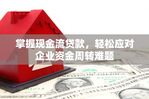 涟水掌握现金流贷款，轻松应对企业资金周转难题