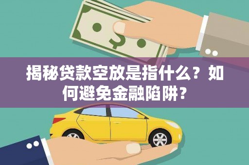 林边揭秘贷款空放是指什么？如何避免金融陷阱？