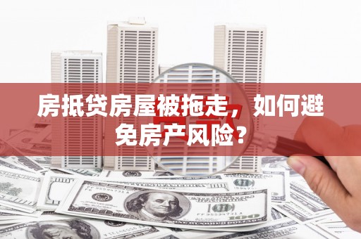 卢氏房抵贷房屋被拖走，如何避免房产风险？