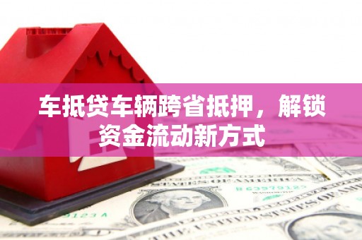 卢氏车抵贷车辆跨省抵押，解锁资金流动新方式