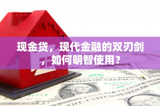 乌来现金贷，现代金融的双刃剑，如何明智使用？