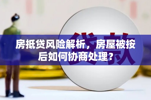 易县房抵贷风险解析，房屋被按后如何协商处理？