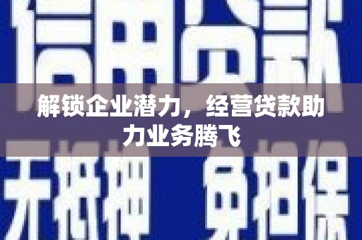循化解锁企业潜力，经营贷款助力业务腾飞