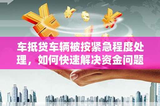 荥经车抵贷车辆被按紧急程度处理，如何快速解决资金问题？