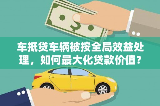 宜兴车抵贷车辆被按全局效益处理，如何最大化贷款价值？