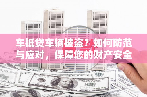 黄南车抵贷车辆被盗？如何防范与应对，保障您的财产安全