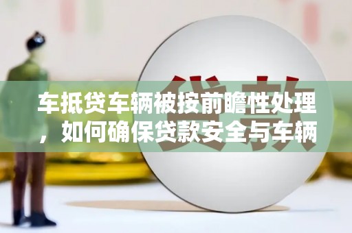下陆车抵贷车辆被按前瞻性处理，如何确保贷款安全与车辆保值？