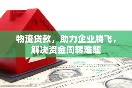 石碣物流贷款，助力企业腾飞，解决资金周转难题