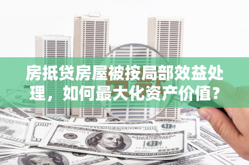 襄汾房抵贷房屋被按局部效益处理，如何最大化资产价值？