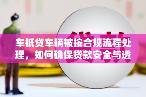望都车抵贷车辆被按合规流程处理，如何确保贷款安全与透明？
