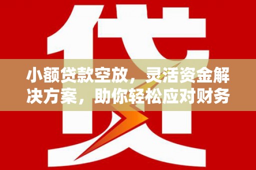 宜章小额贷款空放，灵活资金解决方案，助你轻松应对财务挑战