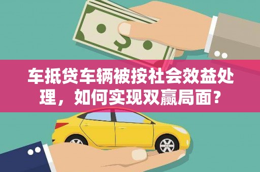 渝北车抵贷车辆被按社会效益处理，如何实现双赢局面？