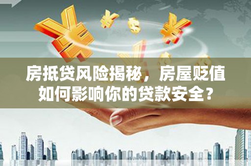米易房抵贷风险揭秘，房屋贬值如何影响你的贷款安全？