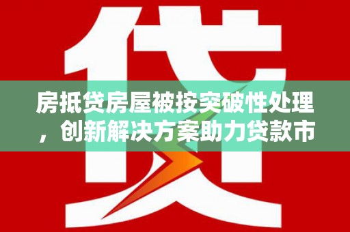 米易房抵贷房屋被按突破性处理，创新解决方案助力贷款市场