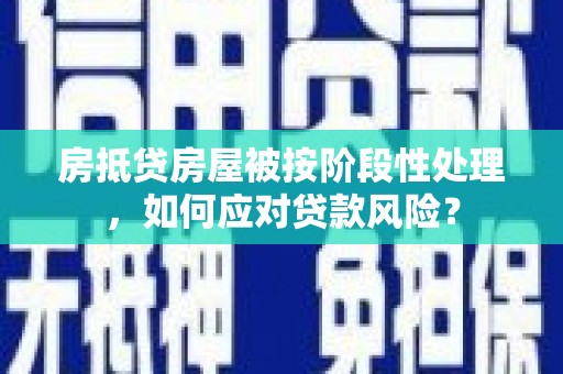 旌德房抵贷房屋被按阶段性处理，如何应对贷款风险？
