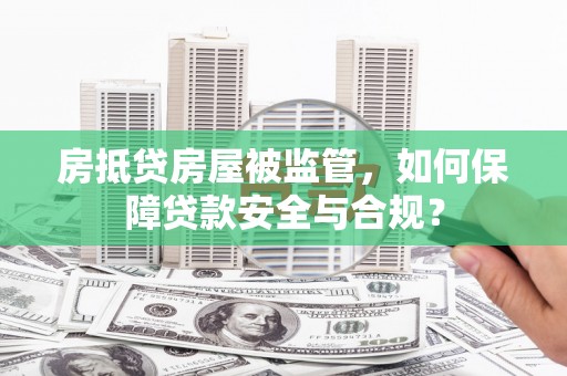 管城房抵贷房屋被监管，如何保障贷款安全与合规？