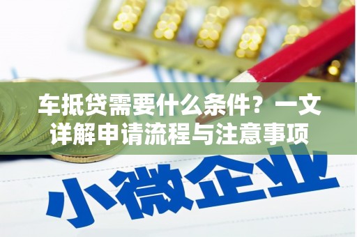 管城车抵贷需要什么条件？一文详解申请流程与注意事项