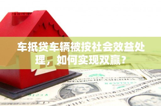 巴马车抵贷车辆被按社会效益处理，如何实现双赢？