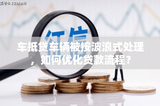 平和车抵贷车辆被按波浪式处理，如何优化贷款流程？