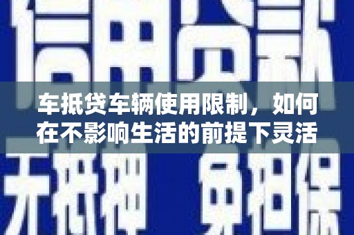 石鼓车抵贷车辆使用限制，如何在不影响生活的前提下灵活贷款？