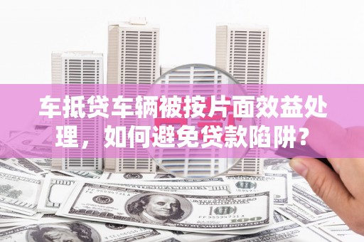 池上车抵贷车辆被按片面效益处理，如何避免贷款陷阱？