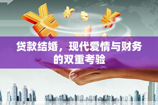巩义贷款结婚，现代爱情与财务的双重考验