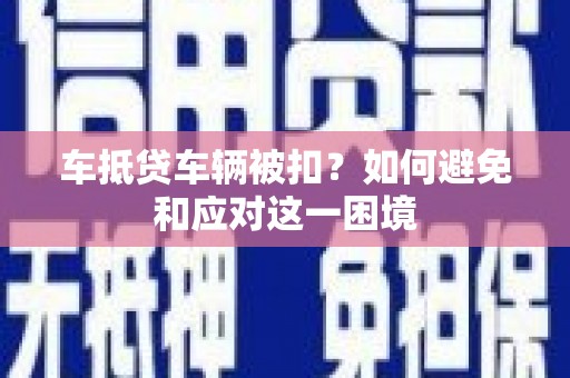 哈尔滨车抵贷车辆被扣？如何避免和应对这一困境