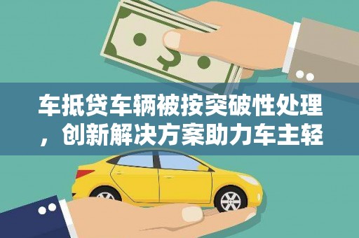 崖州车抵贷车辆被按突破性处理，创新解决方案助力车主轻松融资