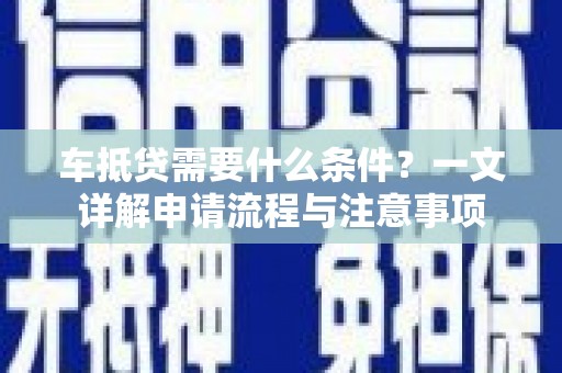新罗车抵贷需要什么条件？一文详解申请流程与注意事项