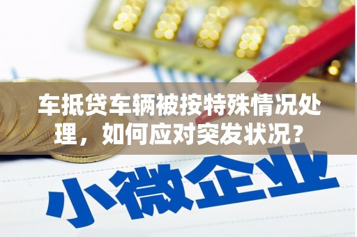 松桃车抵贷车辆被按特殊情况处理，如何应对突发状况？