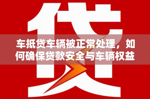 灵山车抵贷车辆被正常处理，如何确保贷款安全与车辆权益？