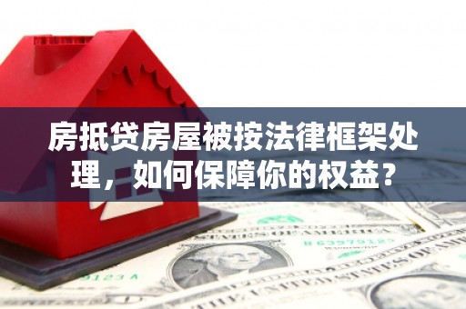 灵山房抵贷房屋被按法律框架处理，如何保障你的权益？