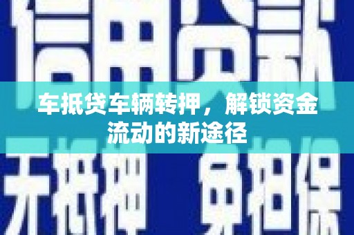 灵山车抵贷车辆转押，解锁资金流动的新途径