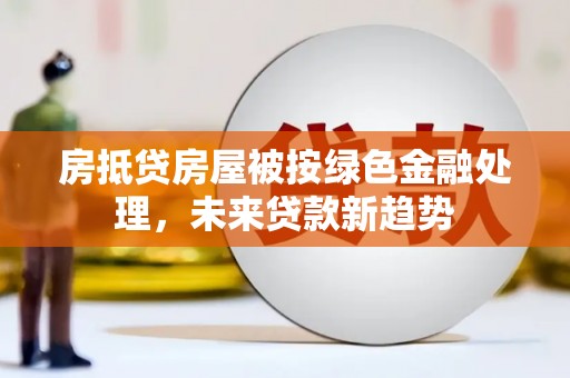 兴城房抵贷房屋被按绿色金融处理，未来贷款新趋势