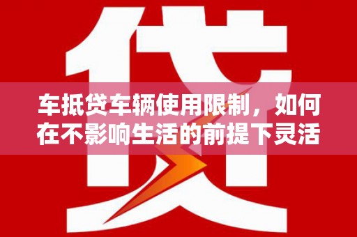 陇川车抵贷车辆使用限制，如何在不影响生活的前提下灵活贷款？