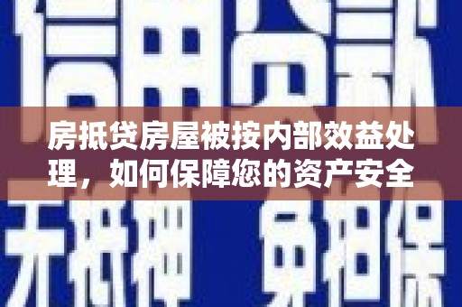 济南房抵贷房屋被按内部效益处理，如何保障您的资产安全？