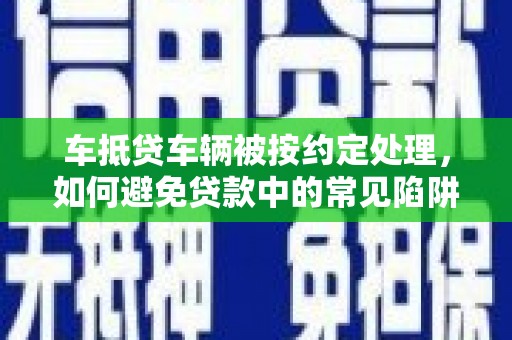 太白车抵贷车辆被按约定处理，如何避免贷款中的常见陷阱？