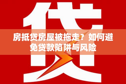 凌海房抵贷房屋被拖走？如何避免贷款陷阱与风险