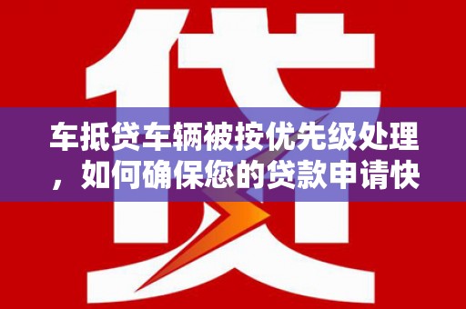站前车抵贷车辆被按优先级处理，如何确保您的贷款申请快速通过？