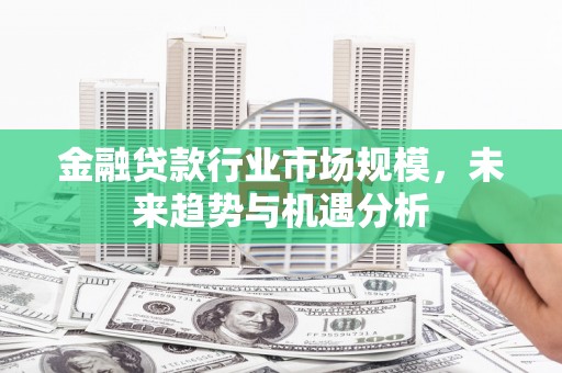 裕安金融贷款行业市场规模，未来趋势与机遇分析