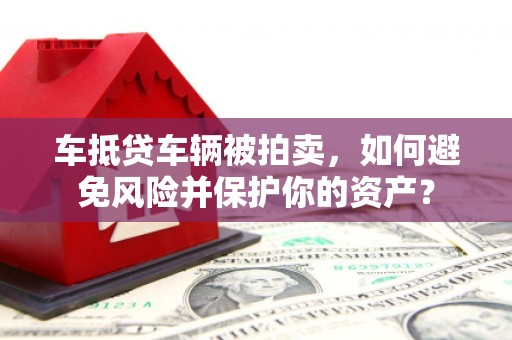 新华车抵贷车辆被拍卖，如何避免风险并保护你的资产？